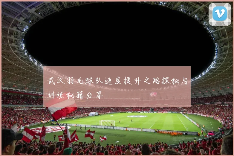 武汉羽毛球队速度提升之路探秘与训练秘籍分享