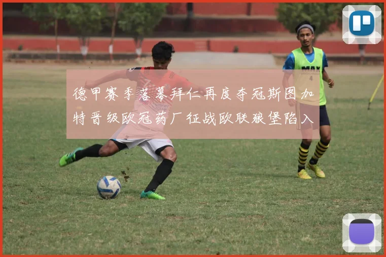 德甲赛季落幕拜仁再度夺冠斯图加特晋级欧冠药厂征战欧联狼堡陷入保级附加赛