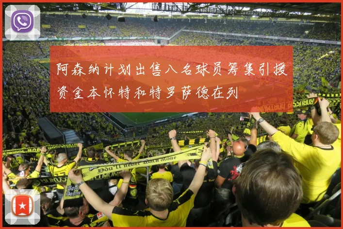 阿森纳计划出售八名球员筹集引援资金本怀特和特罗萨德在列