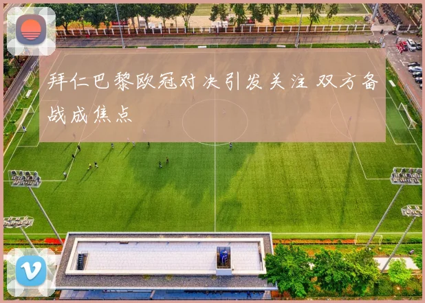 拜仁巴黎欧冠对决引发关注 双方备战成焦点