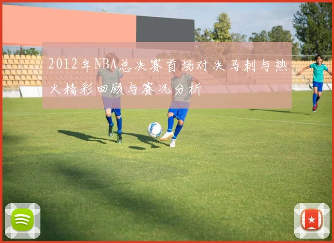 2012年NBA总决赛首场对决马刺与热火精彩回顾与赛况分析